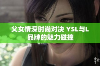 父女情深时尚对决 YSL与L品牌的魅力碰撞