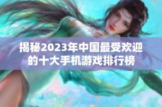 揭秘2023年中国最受欢迎的十大手机游戏排行榜