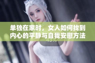 单独在家时，女人如何找到内心的平静与自我安慰方法