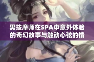 男按摩师在SPA中意外体验的奇幻故事与触动心弦的情感探索