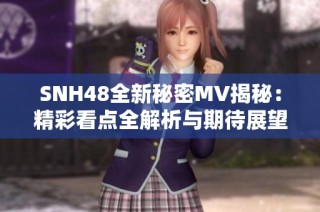 SNH48全新秘密MV揭秘：精彩看点全解析与期待展望