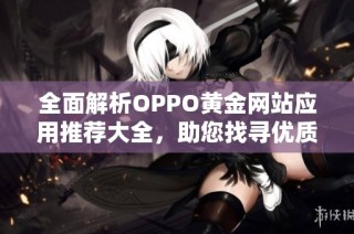 全面解析OPPO黄金网站应用推荐大全，助您找寻优质资源