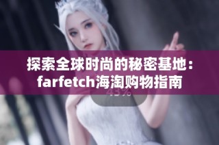 探索全球时尚的秘密基地：farfetch海淘购物指南