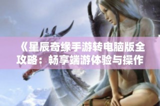 《星辰奇缘手游转电脑版全攻略：畅享端游体验与操作技巧》