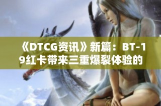 《DTCG资讯》新篇：BT-19红卡带来三重爆裂体验的精彩解析