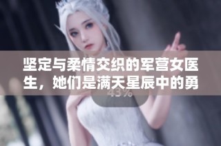 坚定与柔情交织的军营女医生，她们是满天星辰中的勇者