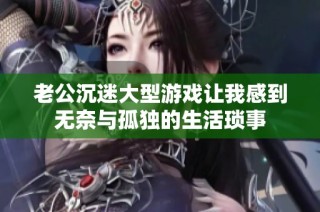 老公沉迷大型游戏让我感到无奈与孤独的生活琐事