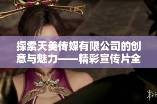 探索天美传媒有限公司的创意与魅力——精彩宣传片全景展示