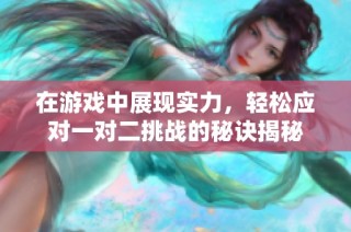 在游戏中展现实力，轻松应对一对二挑战的秘诀揭秘