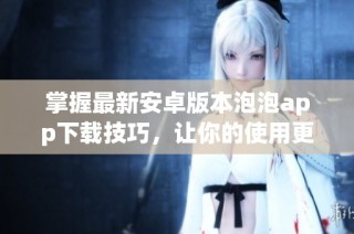 掌握最新安卓版本泡泡app下载技巧，让你的使用更加顺畅