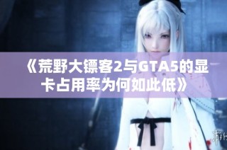 《荒野大镖客2与GTA5的显卡占用率为何如此低》