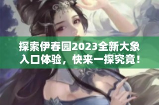 探索伊春园2023全新大象入口体验，快来一探究竟！