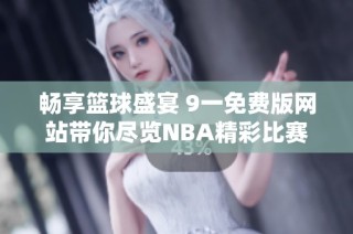 畅享篮球盛宴 9一免费版网站带你尽览NBA精彩比赛