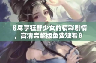 《尽享狂野少女的精彩剧情，高清完整版免费观看》