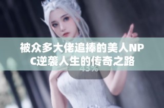 被众多大佬追捧的美人NPC逆袭人生的传奇之路