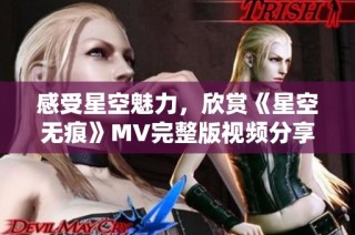 感受星空魅力，欣赏《星空无痕》MV完整版视频分享