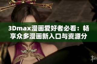 3Dmax漫画爱好者必看：畅享众多漫画新入口与资源分享