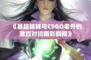 《暴躁妹妹与CSGO老外的激烈对抗精彩瞬间》