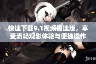 快速下载9.1视频极速版，享受流畅观影体验与便捷操作