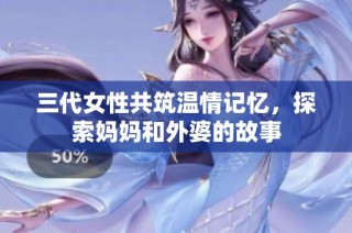 三代女性共筑温情记忆，探索妈妈和外婆的故事