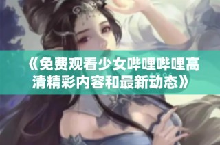 《免费观看少女哔哩哔哩高清精彩内容和最新动态》