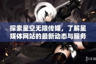 探索星空无限传媒，了解星媒体网站的最新动态与服务