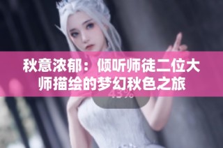 秋意浓郁：倾听师徒二位大师描绘的梦幻秋色之旅