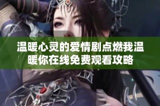 温暖心灵的爱情剧点燃我温暖你在线免费观看攻略