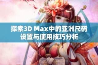 探索3D Max中的亚洲尺码设置与使用技巧分析