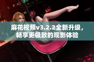 麻花视频v3.2.2全新升级，畅享更极致的观影体验