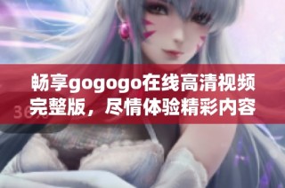 畅享gogogo在线高清视频完整版，尽情体验精彩内容