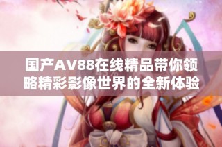 国产AV88在线精品带你领略精彩影像世界的全新体验