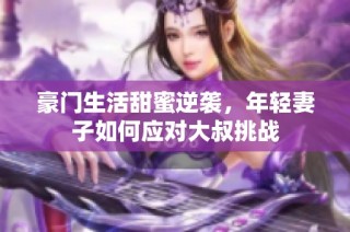 豪门生活甜蜜逆袭，年轻妻子如何应对大叔挑战