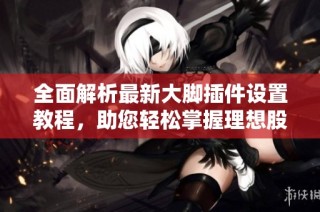 全面解析最新大脚插件设置教程，助您轻松掌握理想股票技术论坛技巧