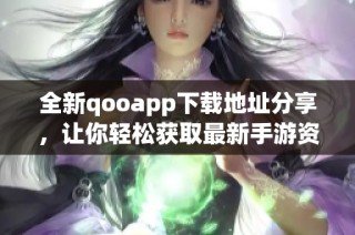 全新qooapp下载地址分享，让你轻松获取最新手游资讯