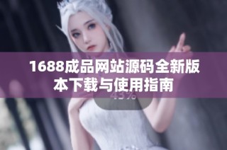 1688成品网站源码全新版本下载与使用指南