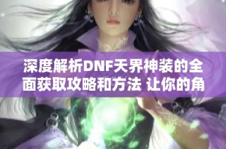 深度解析DNF天界神装的全面获取攻略和方法 让你的角色更强大