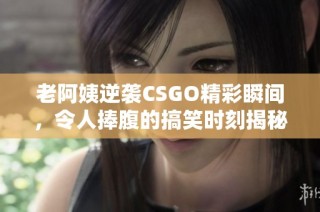 老阿姨逆袭CSGO精彩瞬间，令人捧腹的搞笑时刻揭秘