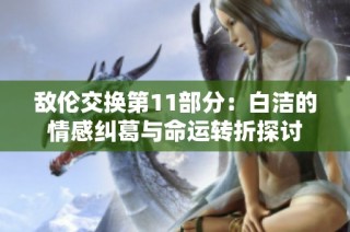 敌伦交换第11部分：白洁的情感纠葛与命运转折探讨