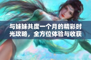 与妹妹共度一个月的精彩时光攻略，全方位体验与收获