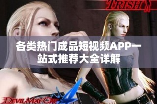 各类热门成品短视频APP一站式推荐大全详解