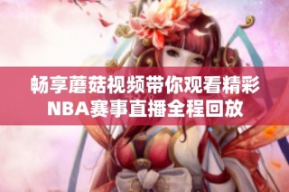 畅享蘑菇视频带你观看精彩NBA赛事直播全程回放