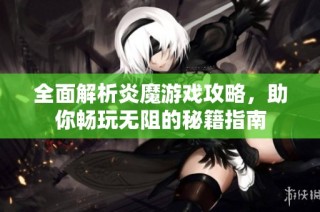 全面解析炎魔游戏攻略，助你畅玩无阻的秘籍指南