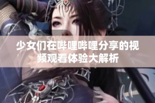 少女们在哔哩哔哩分享的视频观看体验大解析