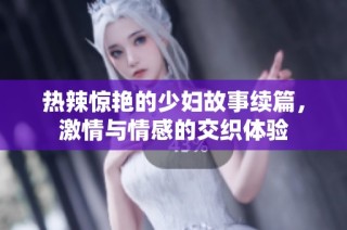 热辣惊艳的少妇故事续篇，激情与情感的交织体验