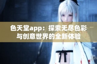 色天堂app：探索无尽色彩与创意世界的全新体验