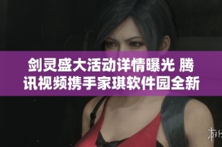 剑灵盛大活动详情曝光 腾讯视频携手家琪软件园全新揭秘
