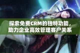 探索免费CRM的独特功能，助力企业高效管理客户关系