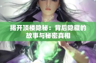 揭开顶楼隐秘：背后隐藏的故事与秘密真相