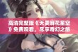 高清完整版《天美麻花星空》免费观看，尽享奇幻之旅